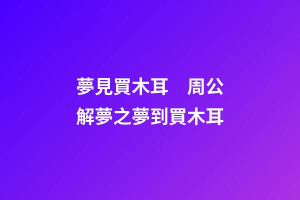 夢見買木耳　周公解夢之夢到買木耳